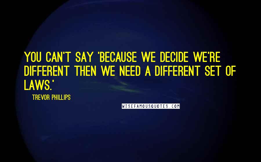 Trevor Phillips Quotes: You can't say 'because we decide we're different then we need a different set of laws.'