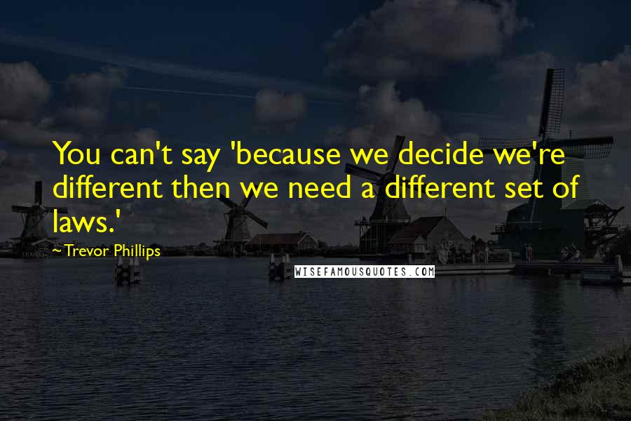 Trevor Phillips Quotes: You can't say 'because we decide we're different then we need a different set of laws.'