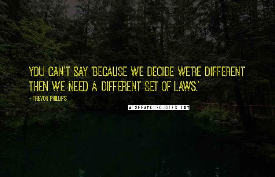 Trevor Phillips Quotes: You can't say 'because we decide we're different then we need a different set of laws.'