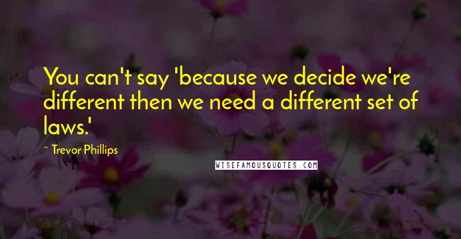 Trevor Phillips Quotes: You can't say 'because we decide we're different then we need a different set of laws.'