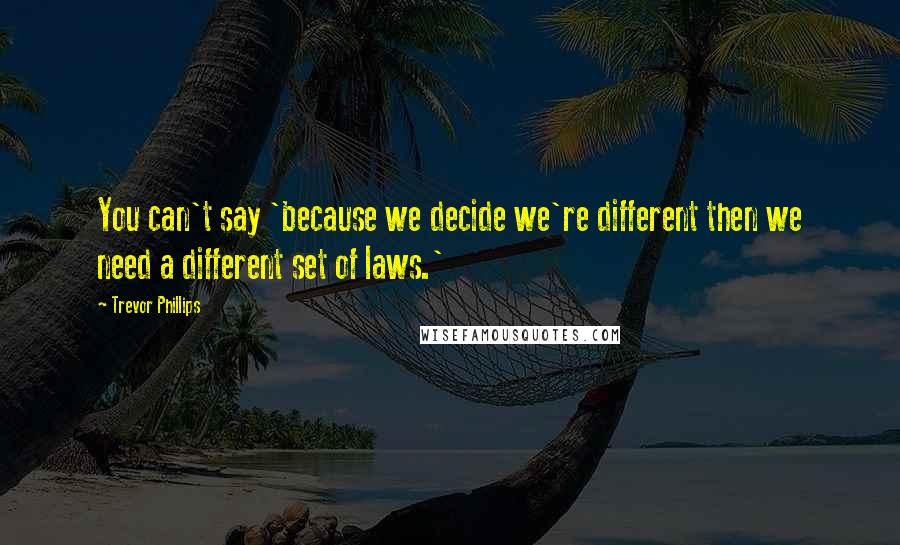 Trevor Phillips Quotes: You can't say 'because we decide we're different then we need a different set of laws.'