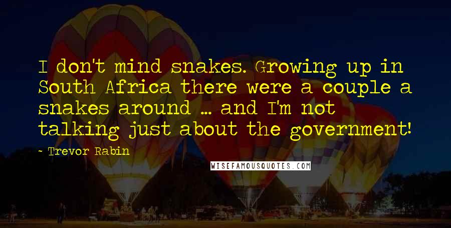Trevor Rabin Quotes: I don't mind snakes. Growing up in South Africa there were a couple a snakes around ... and I'm not talking just about the government!
