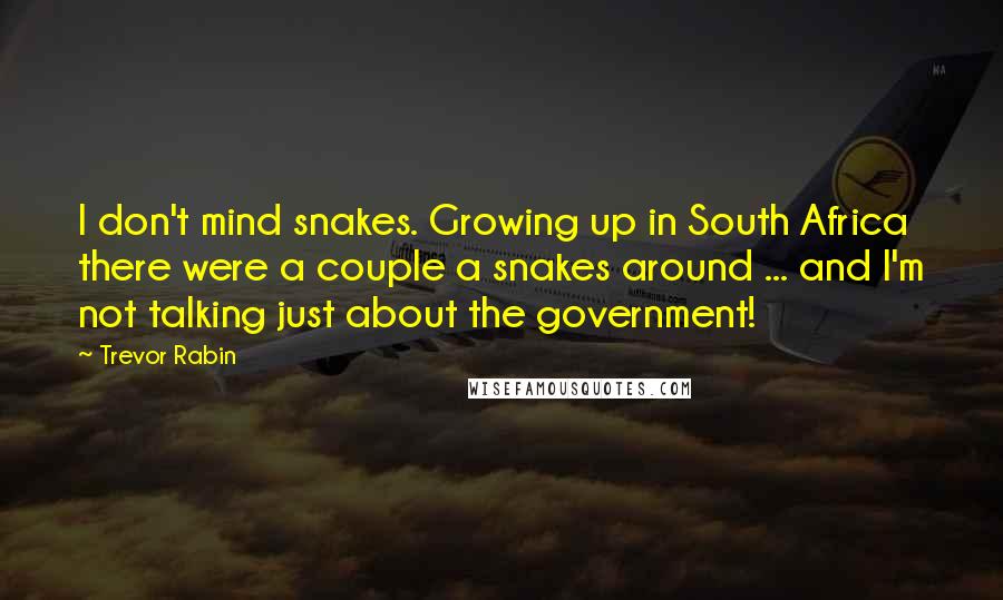 Trevor Rabin Quotes: I don't mind snakes. Growing up in South Africa there were a couple a snakes around ... and I'm not talking just about the government!