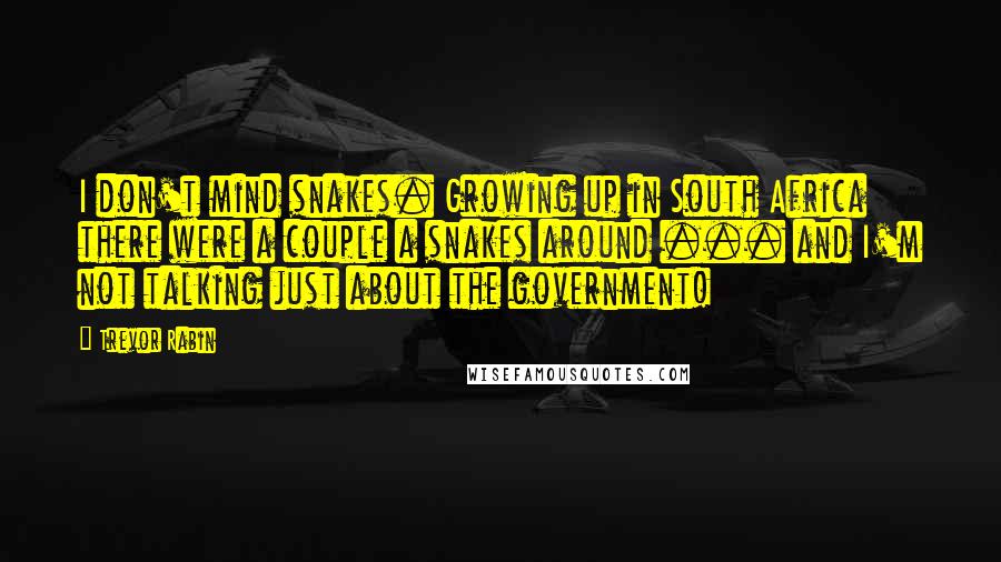 Trevor Rabin Quotes: I don't mind snakes. Growing up in South Africa there were a couple a snakes around ... and I'm not talking just about the government!
