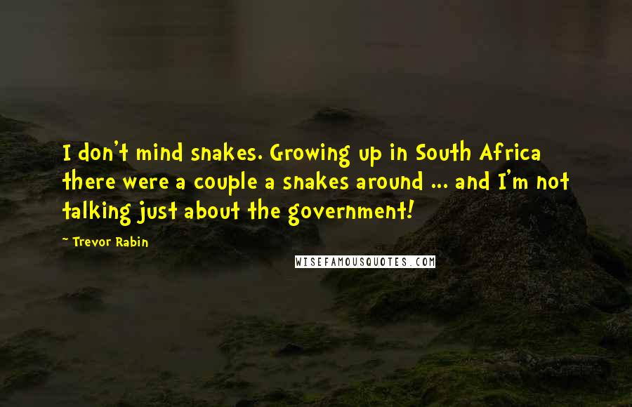 Trevor Rabin Quotes: I don't mind snakes. Growing up in South Africa there were a couple a snakes around ... and I'm not talking just about the government!