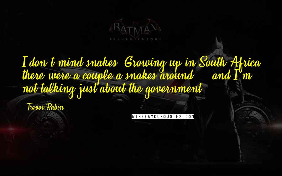Trevor Rabin Quotes: I don't mind snakes. Growing up in South Africa there were a couple a snakes around ... and I'm not talking just about the government!