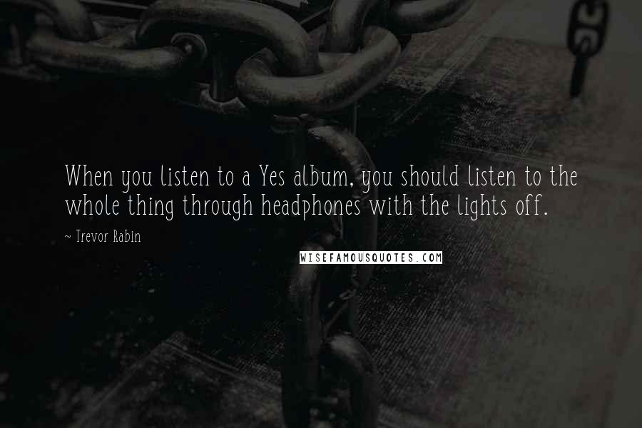 Trevor Rabin Quotes: When you listen to a Yes album, you should listen to the whole thing through headphones with the lights off.