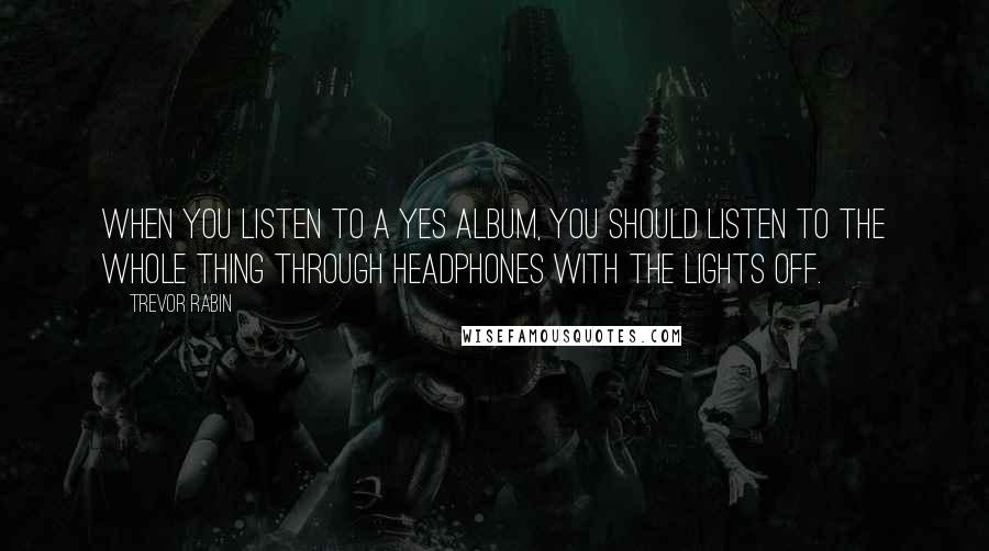 Trevor Rabin Quotes: When you listen to a Yes album, you should listen to the whole thing through headphones with the lights off.