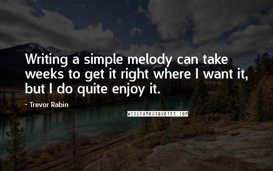 Trevor Rabin Quotes: Writing a simple melody can take weeks to get it right where I want it, but I do quite enjoy it.