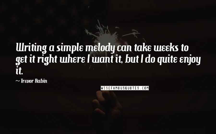 Trevor Rabin Quotes: Writing a simple melody can take weeks to get it right where I want it, but I do quite enjoy it.