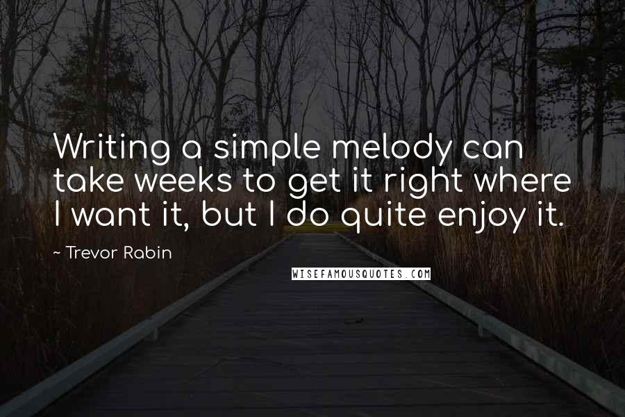 Trevor Rabin Quotes: Writing a simple melody can take weeks to get it right where I want it, but I do quite enjoy it.