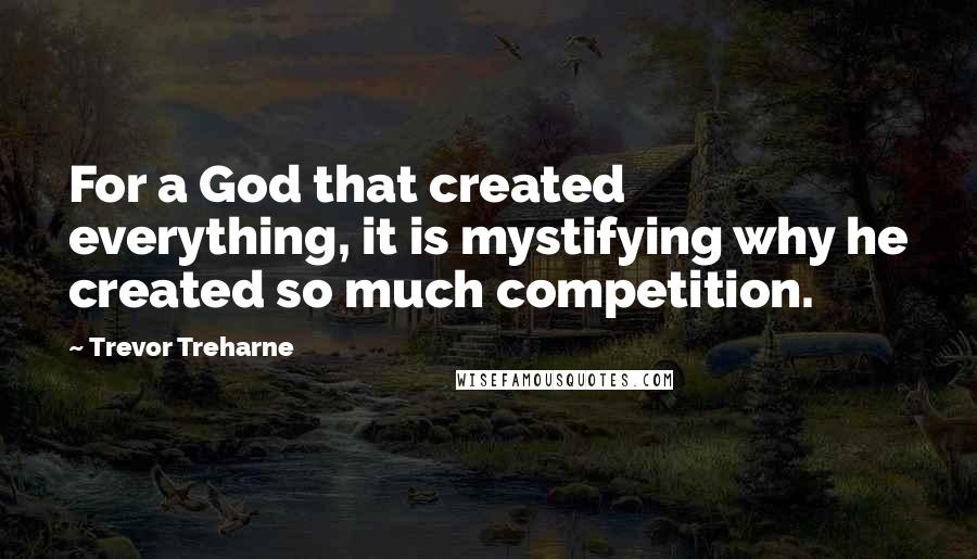 Trevor Treharne Quotes: For a God that created everything, it is mystifying why he created so much competition.