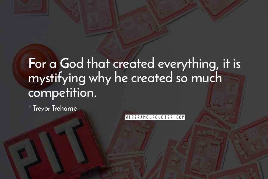 Trevor Treharne Quotes: For a God that created everything, it is mystifying why he created so much competition.