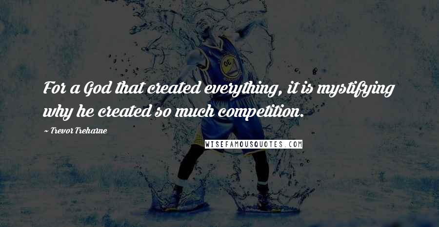 Trevor Treharne Quotes: For a God that created everything, it is mystifying why he created so much competition.