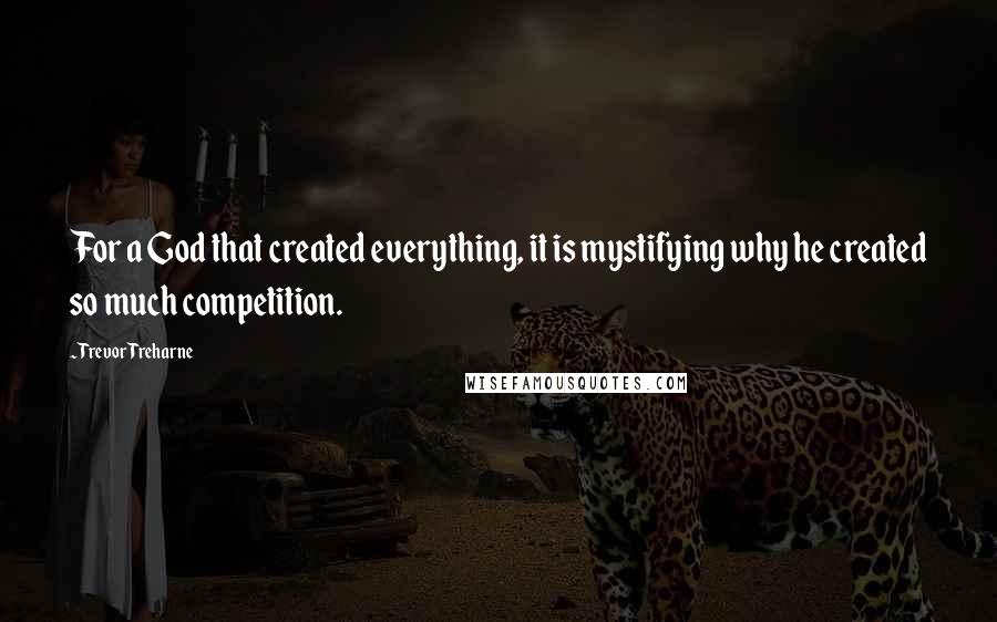 Trevor Treharne Quotes: For a God that created everything, it is mystifying why he created so much competition.