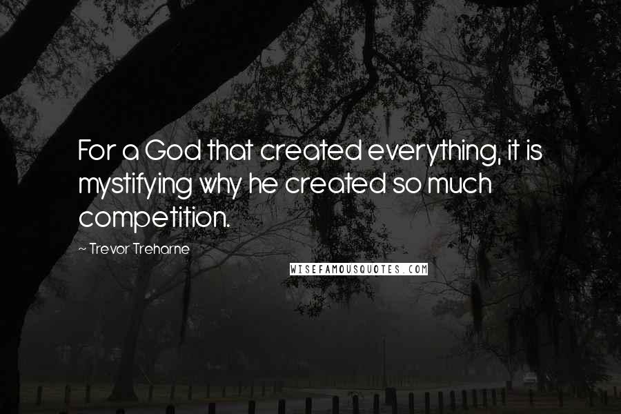 Trevor Treharne Quotes: For a God that created everything, it is mystifying why he created so much competition.