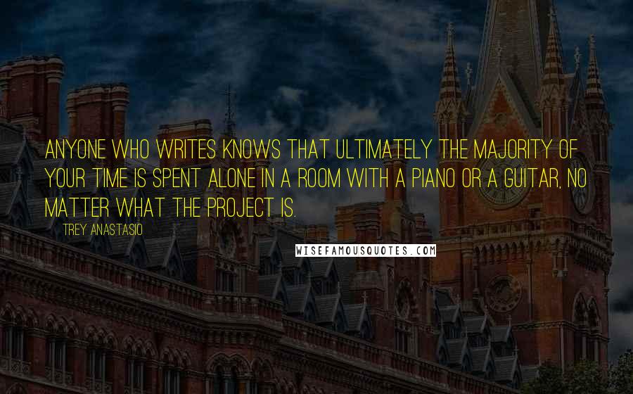 Trey Anastasio Quotes: Anyone who writes knows that ultimately the majority of your time is spent alone in a room with a piano or a guitar, no matter what the project is.