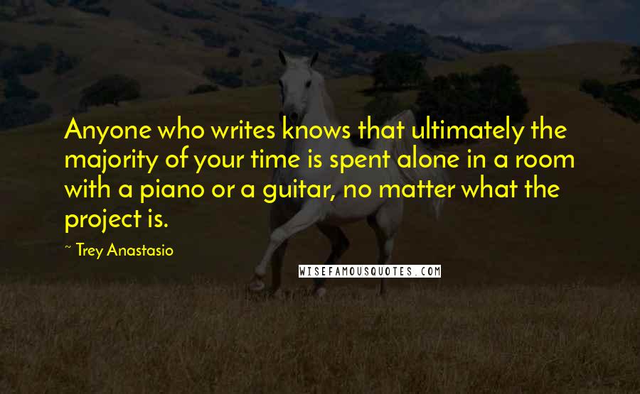 Trey Anastasio Quotes: Anyone who writes knows that ultimately the majority of your time is spent alone in a room with a piano or a guitar, no matter what the project is.
