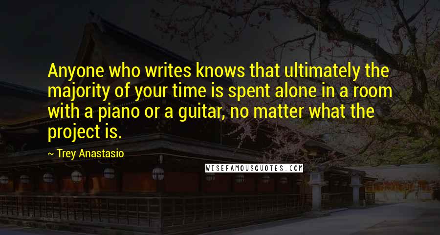 Trey Anastasio Quotes: Anyone who writes knows that ultimately the majority of your time is spent alone in a room with a piano or a guitar, no matter what the project is.