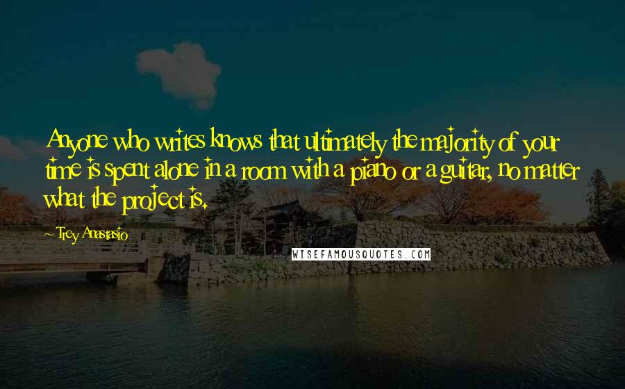 Trey Anastasio Quotes: Anyone who writes knows that ultimately the majority of your time is spent alone in a room with a piano or a guitar, no matter what the project is.