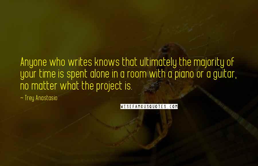 Trey Anastasio Quotes: Anyone who writes knows that ultimately the majority of your time is spent alone in a room with a piano or a guitar, no matter what the project is.