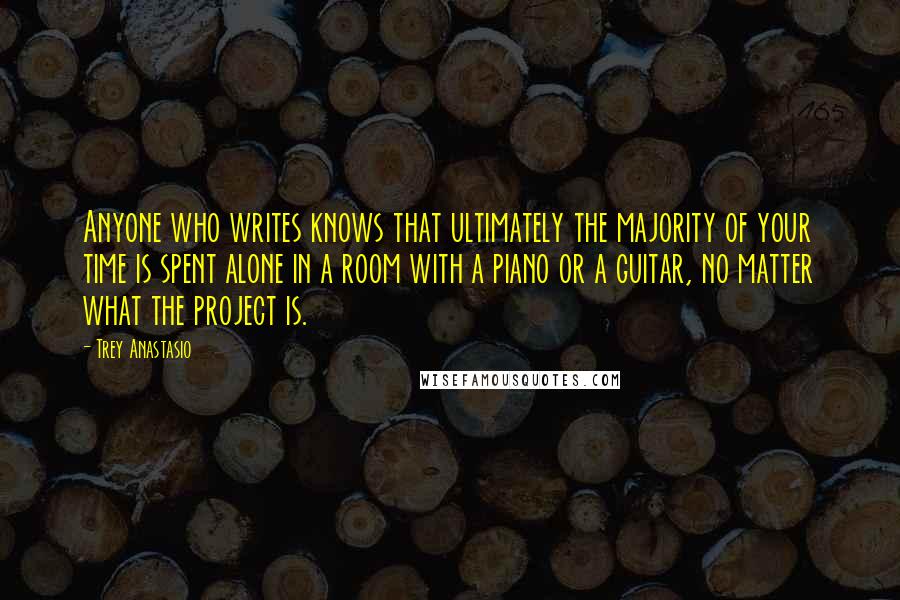 Trey Anastasio Quotes: Anyone who writes knows that ultimately the majority of your time is spent alone in a room with a piano or a guitar, no matter what the project is.