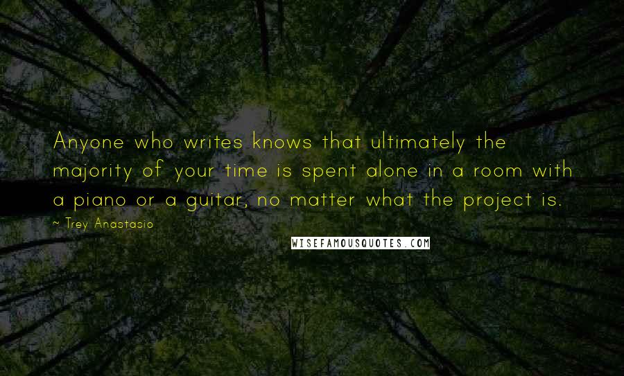 Trey Anastasio Quotes: Anyone who writes knows that ultimately the majority of your time is spent alone in a room with a piano or a guitar, no matter what the project is.