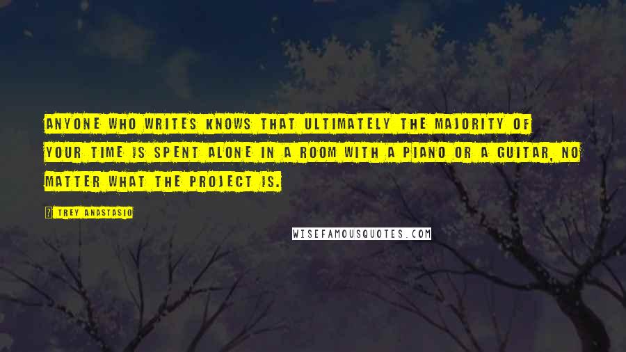 Trey Anastasio Quotes: Anyone who writes knows that ultimately the majority of your time is spent alone in a room with a piano or a guitar, no matter what the project is.