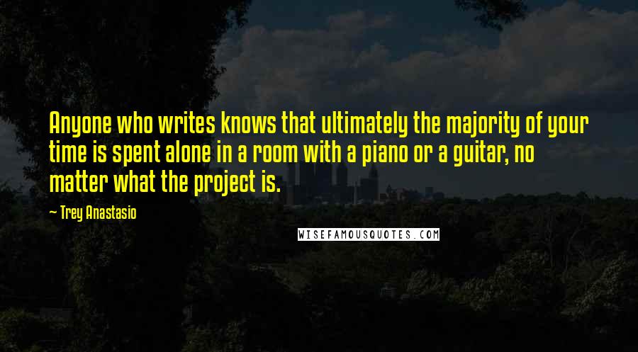 Trey Anastasio Quotes: Anyone who writes knows that ultimately the majority of your time is spent alone in a room with a piano or a guitar, no matter what the project is.