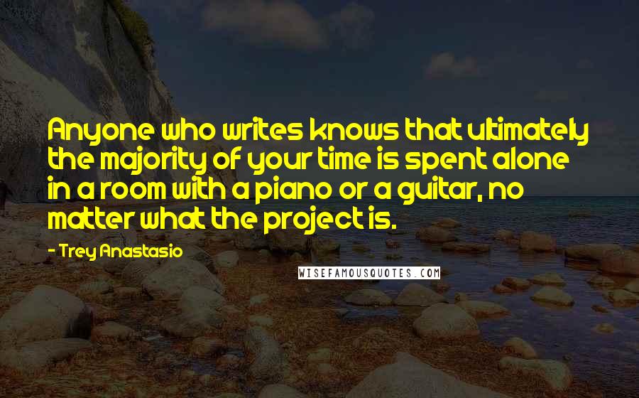 Trey Anastasio Quotes: Anyone who writes knows that ultimately the majority of your time is spent alone in a room with a piano or a guitar, no matter what the project is.