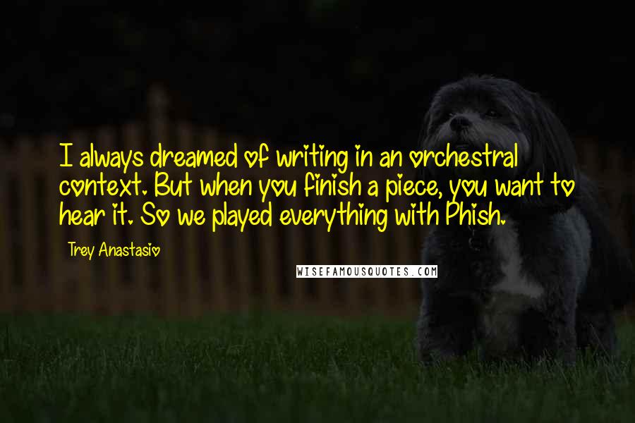 Trey Anastasio Quotes: I always dreamed of writing in an orchestral context. But when you finish a piece, you want to hear it. So we played everything with Phish.