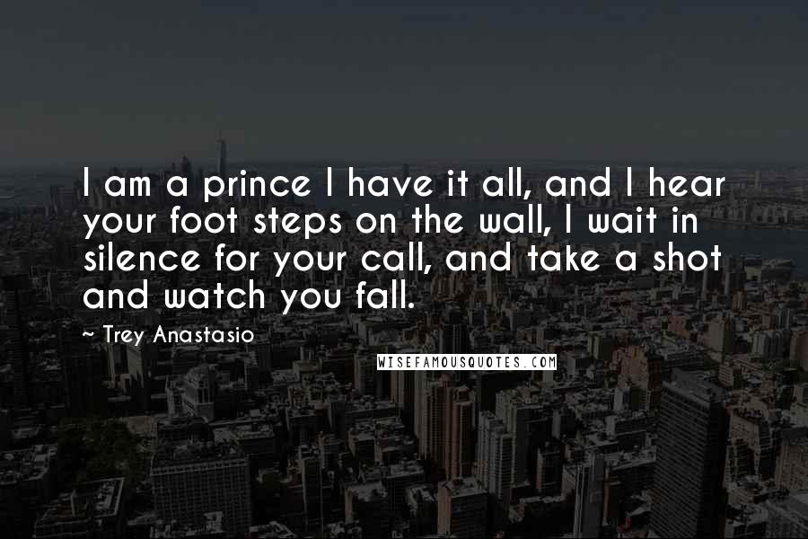 Trey Anastasio Quotes: I am a prince I have it all, and I hear your foot steps on the wall, I wait in silence for your call, and take a shot and watch you fall.