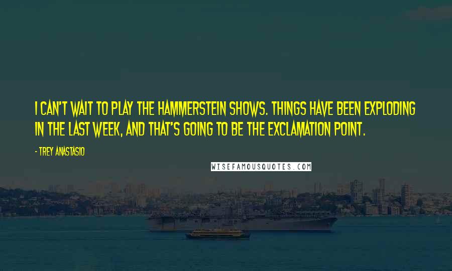 Trey Anastasio Quotes: I can't wait to play the Hammerstein shows. Things have been exploding in the last week, and that's going to be the exclamation point.