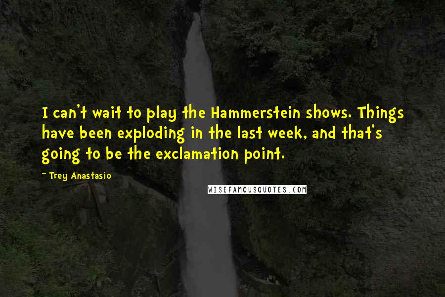 Trey Anastasio Quotes: I can't wait to play the Hammerstein shows. Things have been exploding in the last week, and that's going to be the exclamation point.