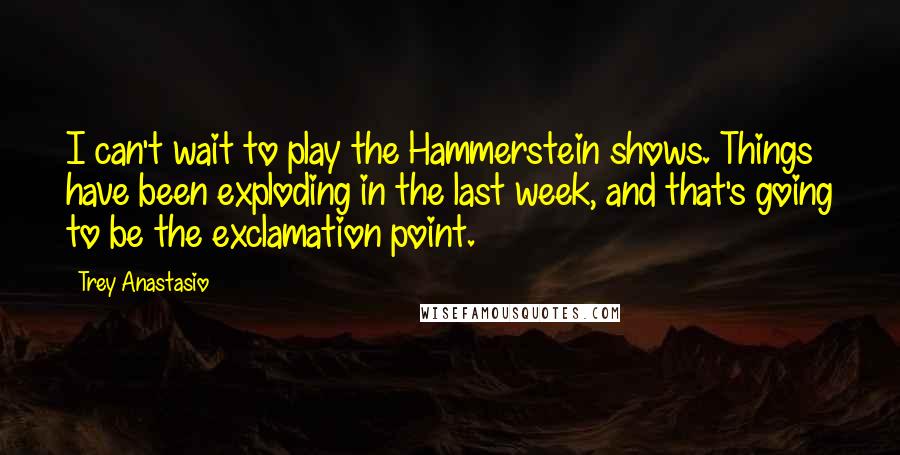 Trey Anastasio Quotes: I can't wait to play the Hammerstein shows. Things have been exploding in the last week, and that's going to be the exclamation point.