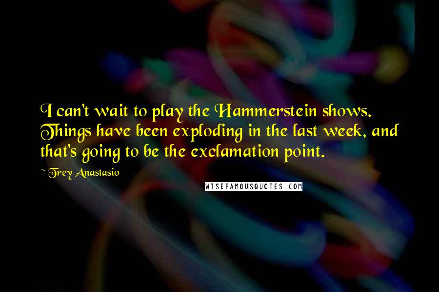 Trey Anastasio Quotes: I can't wait to play the Hammerstein shows. Things have been exploding in the last week, and that's going to be the exclamation point.