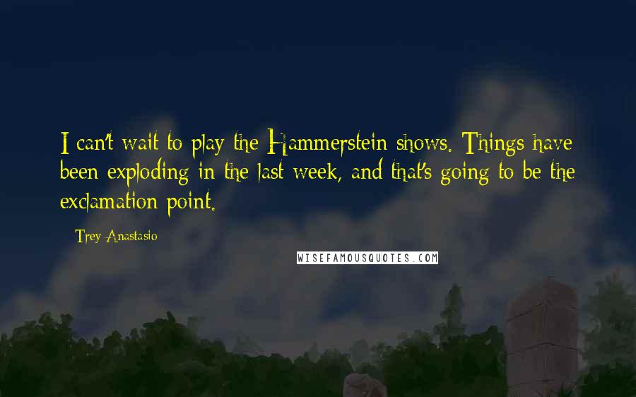 Trey Anastasio Quotes: I can't wait to play the Hammerstein shows. Things have been exploding in the last week, and that's going to be the exclamation point.