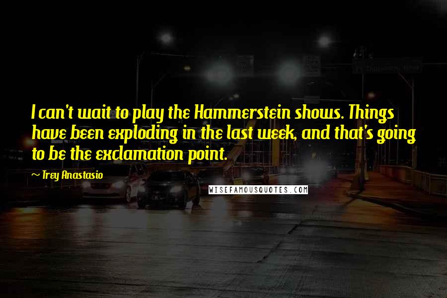 Trey Anastasio Quotes: I can't wait to play the Hammerstein shows. Things have been exploding in the last week, and that's going to be the exclamation point.