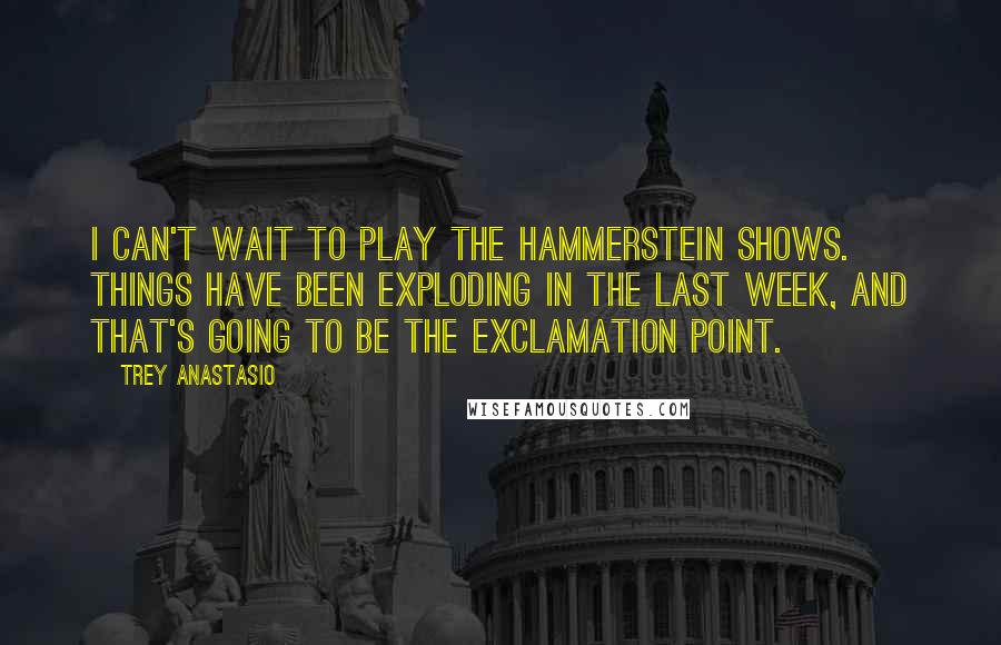 Trey Anastasio Quotes: I can't wait to play the Hammerstein shows. Things have been exploding in the last week, and that's going to be the exclamation point.