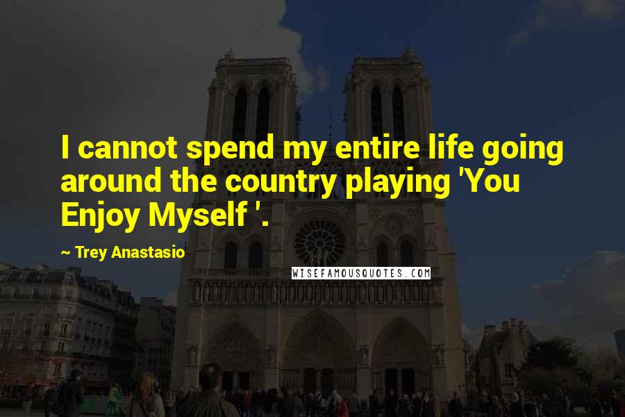 Trey Anastasio Quotes: I cannot spend my entire life going around the country playing 'You Enjoy Myself '.