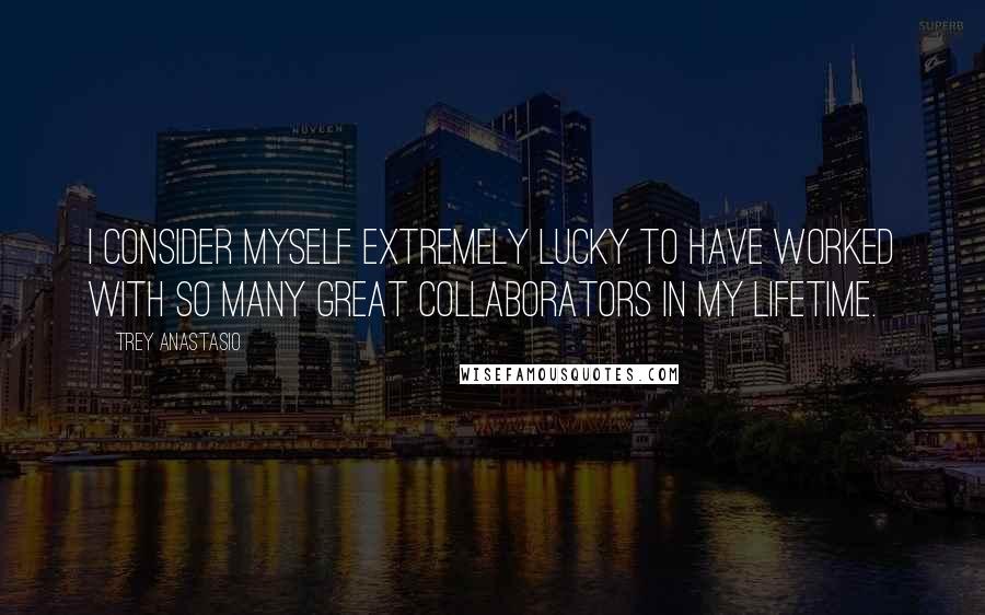 Trey Anastasio Quotes: I consider myself extremely lucky to have worked with so many great collaborators in my lifetime.