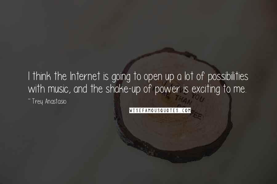 Trey Anastasio Quotes: I think the Internet is going to open up a lot of possibilities with music, and the shake-up of power is exciting to me.