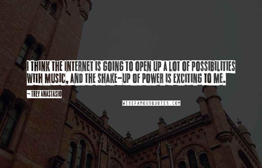 Trey Anastasio Quotes: I think the Internet is going to open up a lot of possibilities with music, and the shake-up of power is exciting to me.