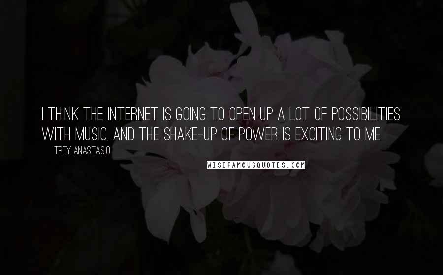 Trey Anastasio Quotes: I think the Internet is going to open up a lot of possibilities with music, and the shake-up of power is exciting to me.