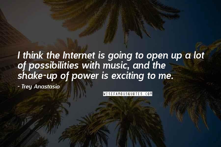 Trey Anastasio Quotes: I think the Internet is going to open up a lot of possibilities with music, and the shake-up of power is exciting to me.