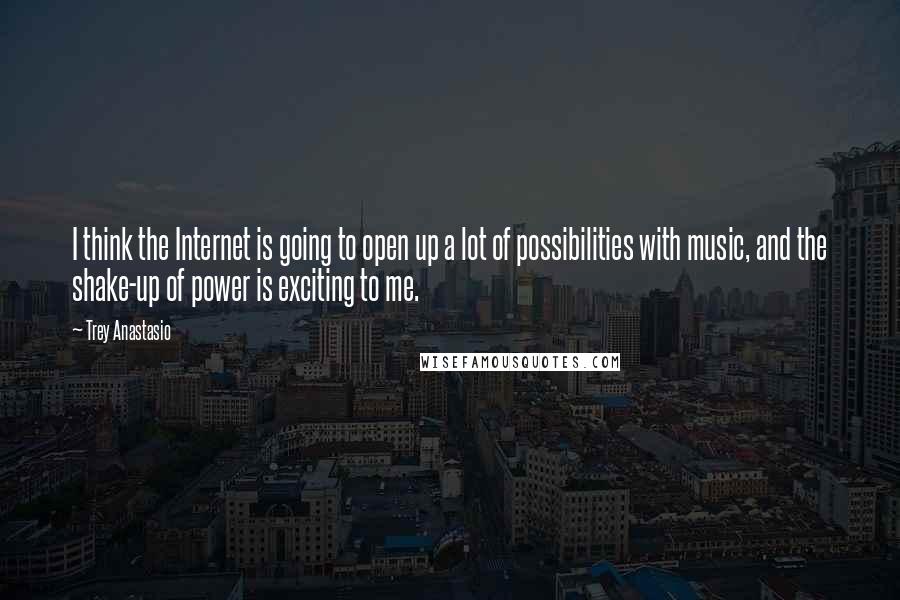 Trey Anastasio Quotes: I think the Internet is going to open up a lot of possibilities with music, and the shake-up of power is exciting to me.