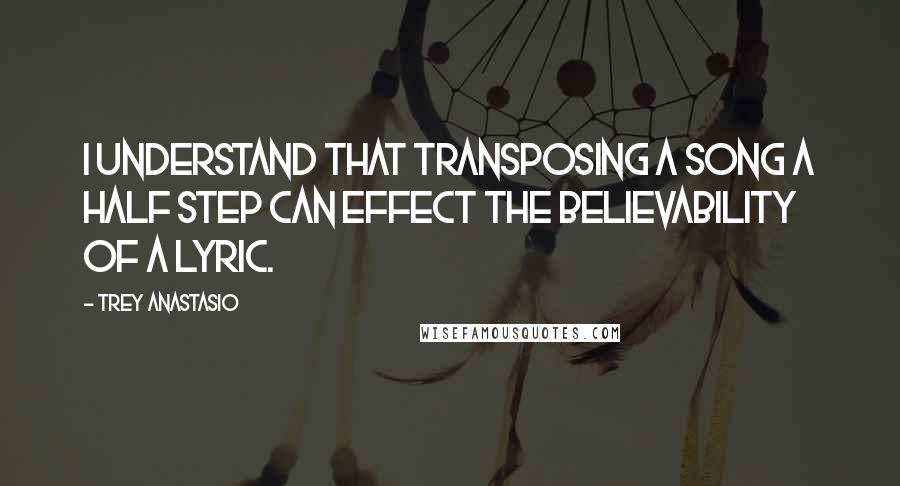 Trey Anastasio Quotes: I understand that transposing a song a half step can effect the believability of a lyric.