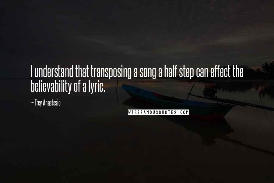 Trey Anastasio Quotes: I understand that transposing a song a half step can effect the believability of a lyric.