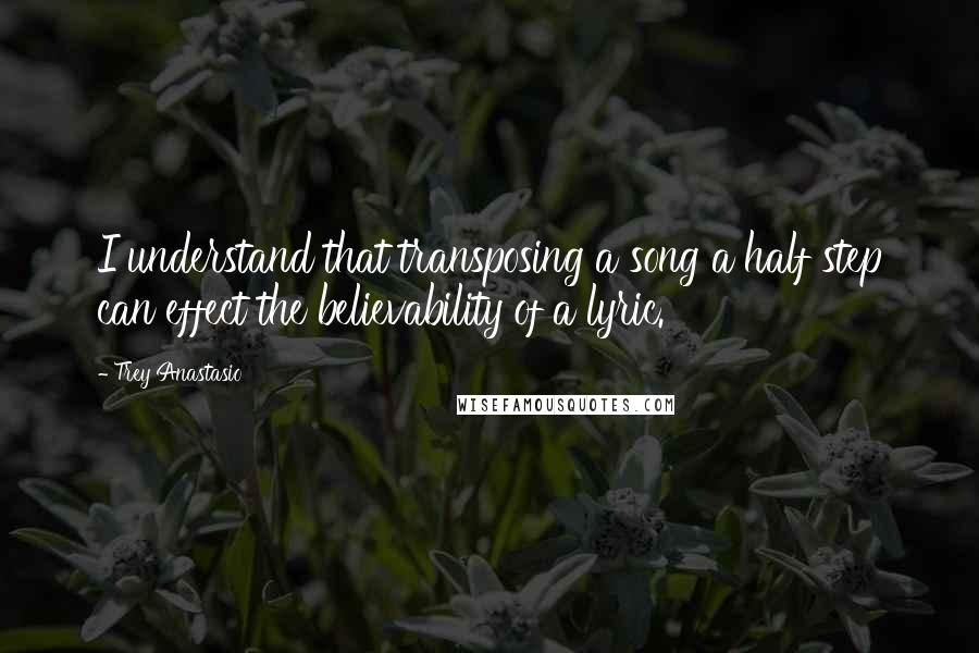 Trey Anastasio Quotes: I understand that transposing a song a half step can effect the believability of a lyric.