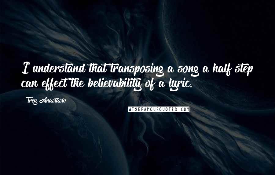 Trey Anastasio Quotes: I understand that transposing a song a half step can effect the believability of a lyric.